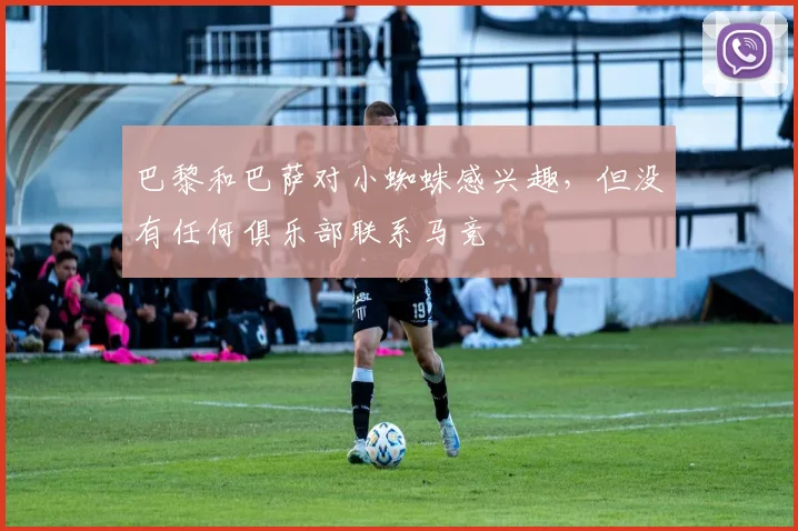 巴黎和巴萨对小蜘蛛感兴趣，但没有任何俱乐部联系马竞
