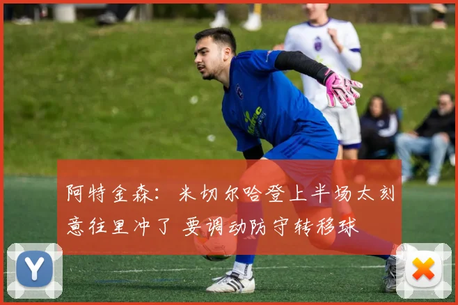 阿特金森：米切尔哈登上半场太刻意往里冲了 要调动防守转移球