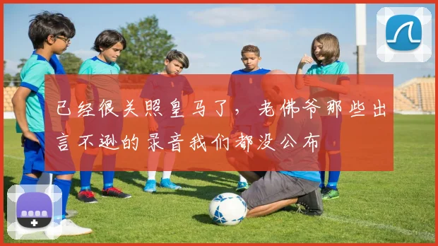 已经很关照皇马了，老佛爷那些出言不逊的录音我们都没公布
