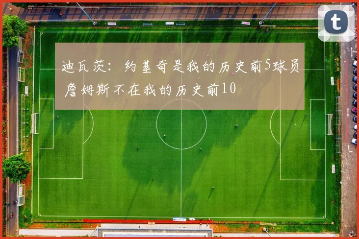 迪瓦茨：约基奇是我的历史前5球员 詹姆斯不在我的历史前10