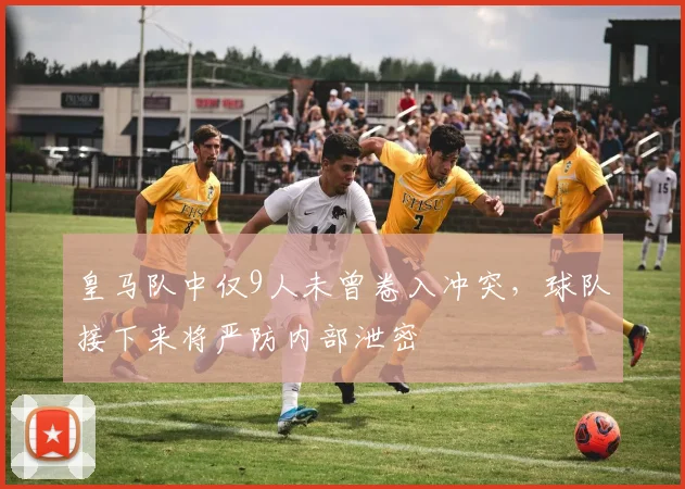皇马队中仅9人未曾卷入冲突，球队接下来将严防内部泄密